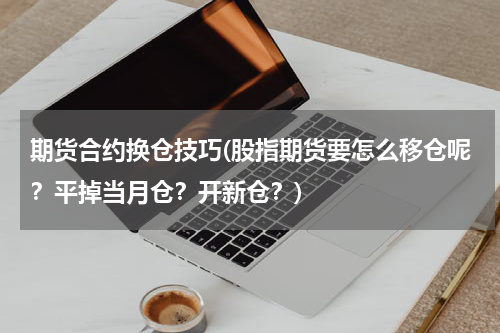 期货合约换仓技巧(股指期货要怎么移仓呢？平掉当月仓？开新仓？)