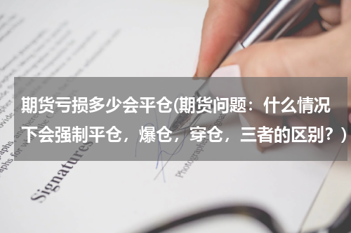 期货亏损多少会平仓(期货问题：什么情况下会强制平仓，爆仓，穿仓，三者的区别？)