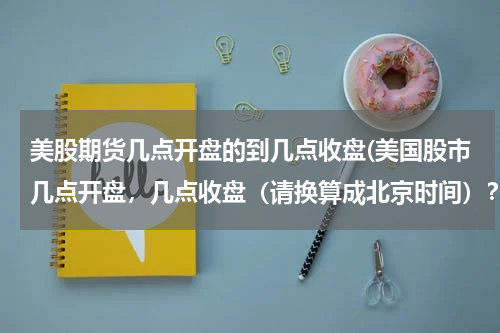 美股期货几点开盘的到几点收盘(美国股市几点开盘，几点收盘（请换算成北京时间）？速度)