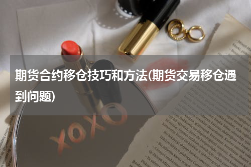 期货合约移仓技巧和方法(期货交易移仓遇到问题)