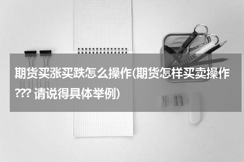 期货买涨买跌怎么操作(期货怎样买卖操作??? 请说得具体举例)