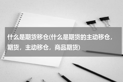 什么是期货移仓(什么是期货的主动移仓，期货，主动移仓，商品期货)