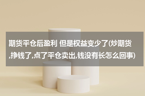 期货平仓后盈利 但是权益变少了(炒期货,挣钱了,点了平仓卖出,钱没有长怎么回事)