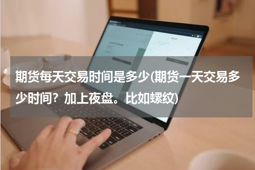 期货每天交易时间是多少(期货一天交易多少时间？加上夜盘。比如螺纹)