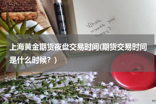 上海黄金期货夜盘交易时间(期货交易时间是什么时候？)