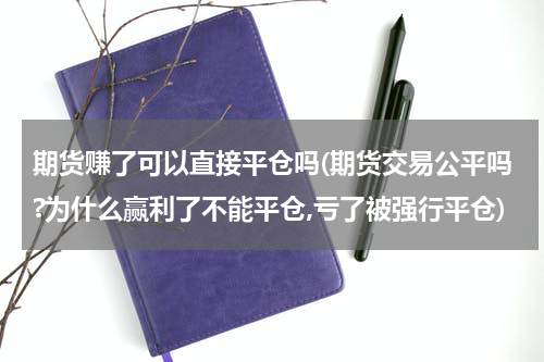期货赚了可以直接平仓吗(期货交易公平吗?为什么赢利了不能平仓,亏了被强行平仓)