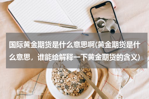 国际黄金期货是什么意思啊(黄金期货是什么意思，谁能给解释一下黄金期货的含义)
