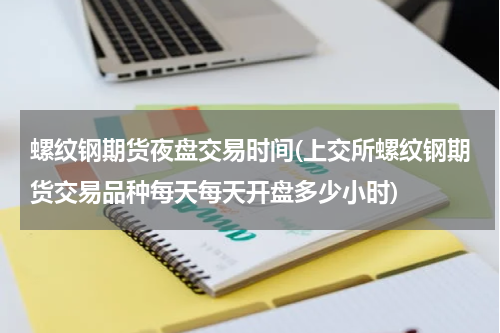 螺纹钢期货夜盘交易时间(上交所螺纹钢期货交易品种每天每天开盘多少小时)