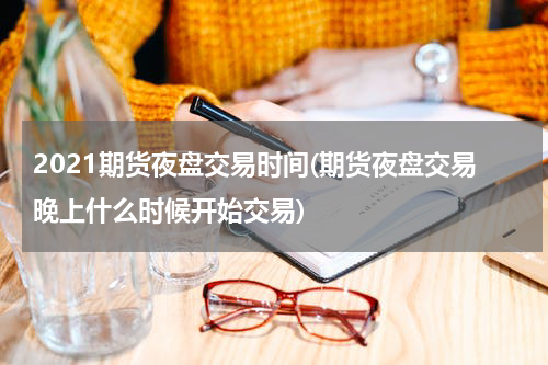 2021期货夜盘交易时间(期货夜盘交易晚上什么时候开始交易)