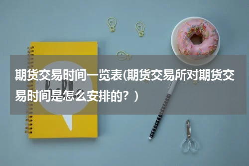 期货交易时间一览表(期货交易所对期货交易时间是怎么安排的？)