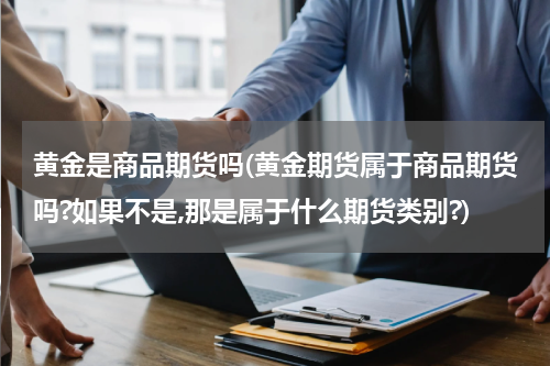 黄金是商品期货吗(黄金期货属于商品期货吗?如果不是,那是属于什么期货类别?)
