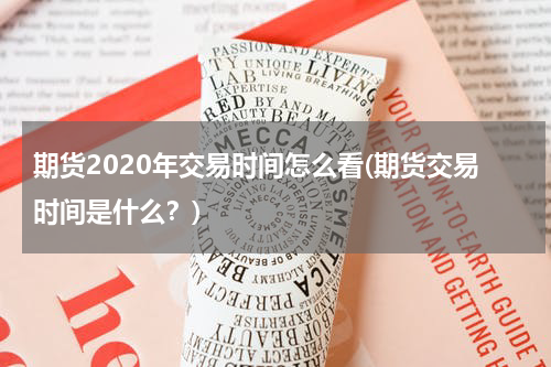 期货2020年交易时间怎么看(期货交易时间是什么？)
