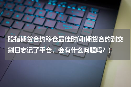 股指期货合约移仓最佳时间(期货合约到交割日忘记了平仓，会有什么问题吗？)