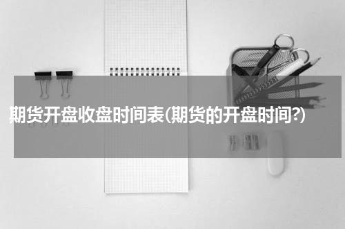 期货开盘收盘时间表(期货的开盘时间?)