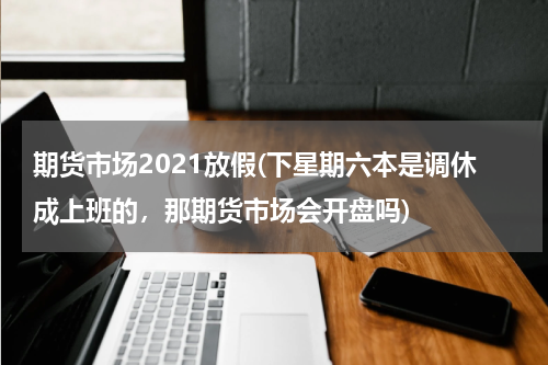 期货市场2021放假(下星期六本是调休成上班的，那期货市场会开盘吗)