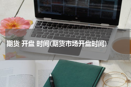 期货 开盘 时间(期货市场开盘时间)