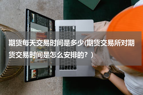 期货每天交易时间是多少(期货交易所对期货交易时间是怎么安排的？)