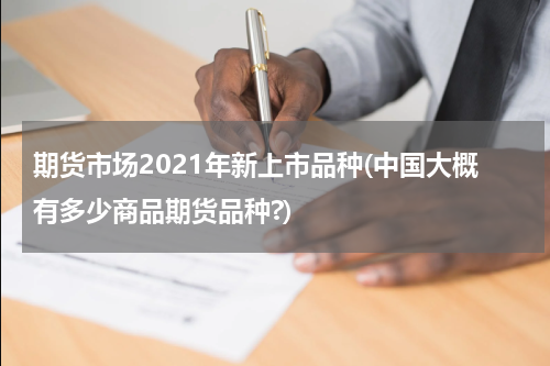 期货市场2021年新上市品种(中国大概有多少商品期货品种?)