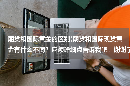 期货和国际黄金的区别(期货和国际现货黄金有什么不同？麻烦详细点告诉我吧，谢谢了)