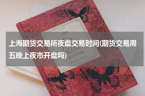 上海期货交易所夜盘交易时间(期货交易周五晚上夜市开盘吗)