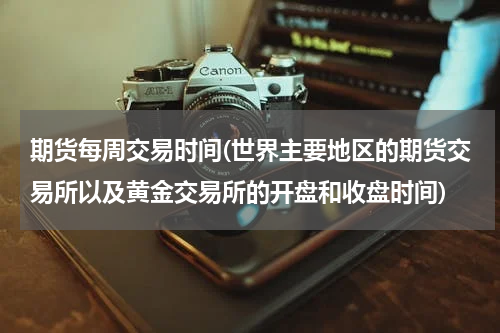 期货每周交易时间(世界主要地区的期货交易所以及黄金交易所的开盘和收盘时间)