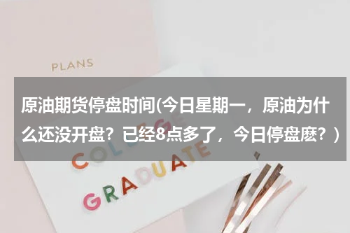 原油期货停盘时间(今日星期一，原油为什么还没开盘？已经8点多了，今日停盘麽？)