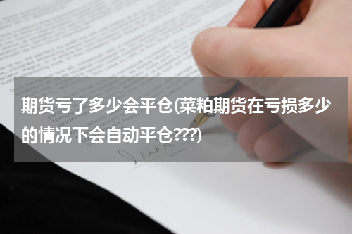 期货亏了多少会平仓(菜粕期货在亏损多少的情况下会自动平仓???)