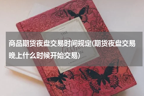 商品期货夜盘交易时间规定(期货夜盘交易晚上什么时候开始交易)