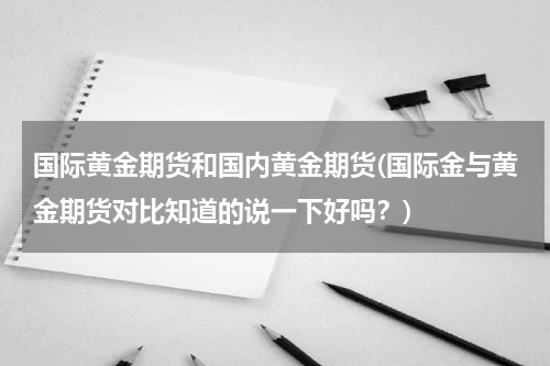 国际黄金期货和国内黄金期货(国际金与黄金期货对比知道的说一下好吗？)
