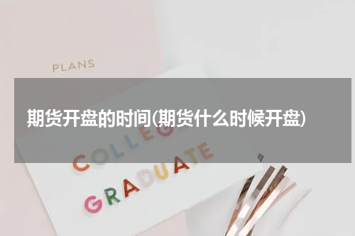 期货开盘的时间(期货什么时候开盘)