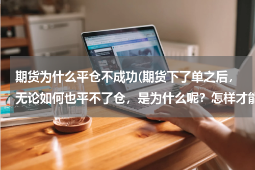 期货为什么平仓不成功(期货下了单之后，无论如何也平不了仓，是为什么呢？怎样才能平掉呢？？)