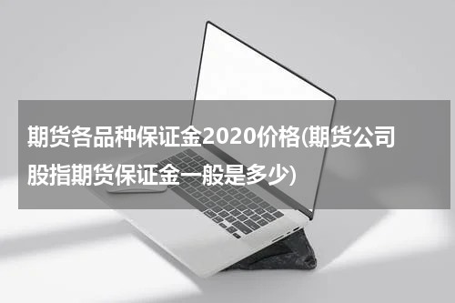 期货各品种保证金2020价格(期货公司股指期货保证金一般是多少)