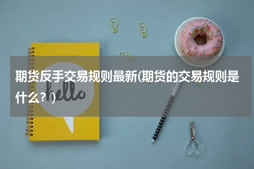 期货反手交易规则最新(期货的交易规则是什么？)