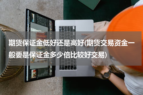 期货保证金低好还是高好(期货交易资金一般要是保证金多少倍比较好交易)