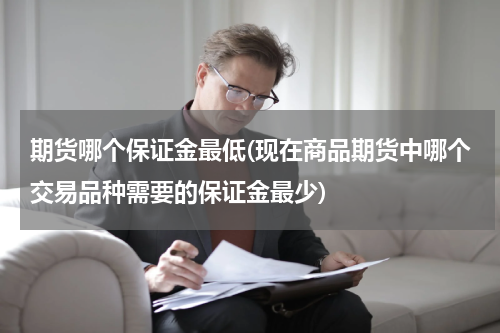 期货哪个保证金最低(现在商品期货中哪个交易品种需要的保证金最少)