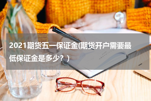 2021期货五一保证金(期货开户需要最低保证金是多少？)