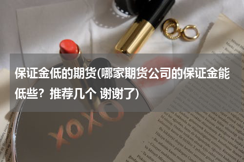 保证金低的期货(哪家期货公司的保证金能低些？推荐几个 谢谢了)