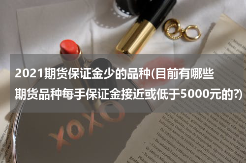 2021期货保证金少的品种(目前有哪些期货品种每手保证金接近或低于5000元的?)