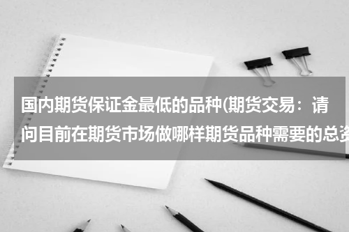 国内期货保证金最低的品种(期货交易：请问目前在期货市场做哪样期货品种需要的总资金最少？)