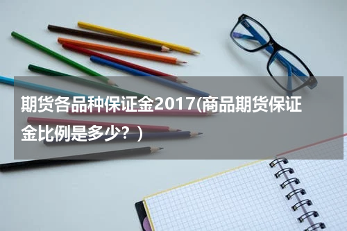 期货各品种保证金2017(商品期货保证金比例是多少？)
