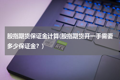 股指期货保证金计算(股指期货开一手需要多少保证金？)
