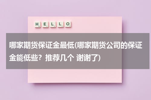 哪家期货保证金最低(哪家期货公司的保证金能低些？推荐几个 谢谢了)