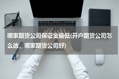 哪家期货公司保证金最低(开户期货公司怎么选，哪家期货公司好)