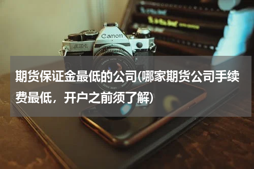 期货保证金最低的公司(哪家期货公司手续费最低，开户之前须了解)