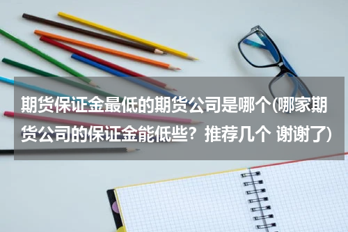 期货保证金最低的期货公司是哪个(哪家期货公司的保证金能低些？推荐几个 谢谢了)