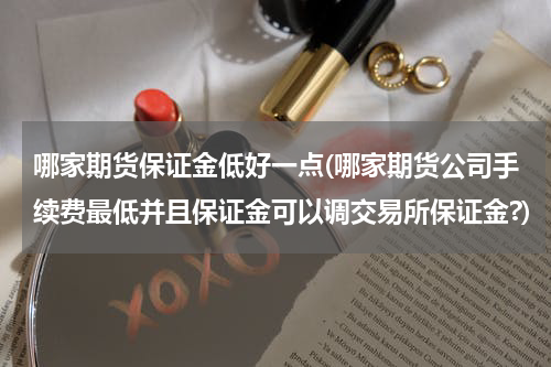 哪家期货保证金低好一点(哪家期货公司手续费最低并且保证金可以调交易所保证金?)
