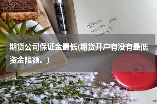 期货公司保证金最低(期货开户有没有最低资金限额。)