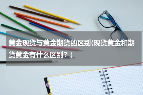 黄金现货与黄金期货的区别(现货黄金和期货黄金有什么区别？)