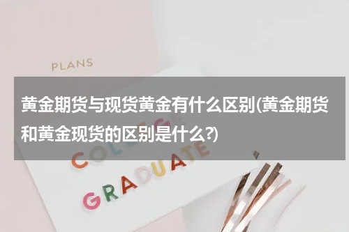 黄金期货与现货黄金有什么区别(黄金期货和黄金现货的区别是什么?)
