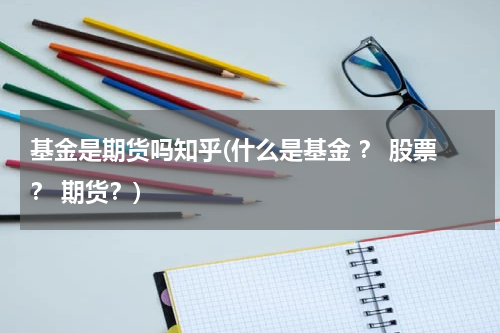 基金是期货吗知乎(什么是基金 ？ 股票？ 期货？)